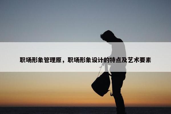 职场形象管理原，职场形象设计的特点及艺术要素