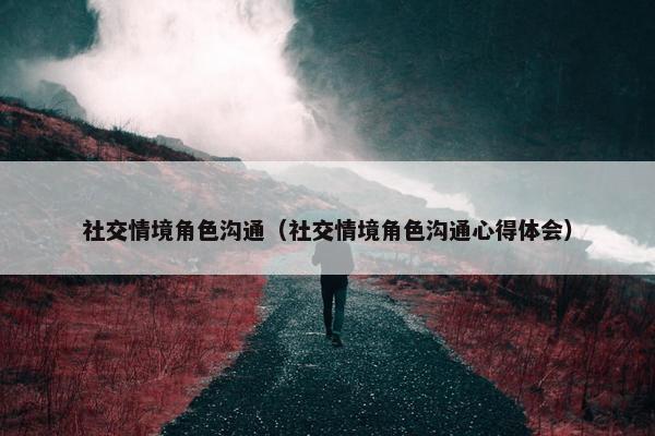 社交情境角色沟通（社交情境角色沟通心得体会）