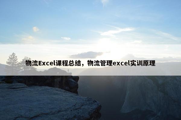 物流Excel课程总结，物流管理excel实训原理