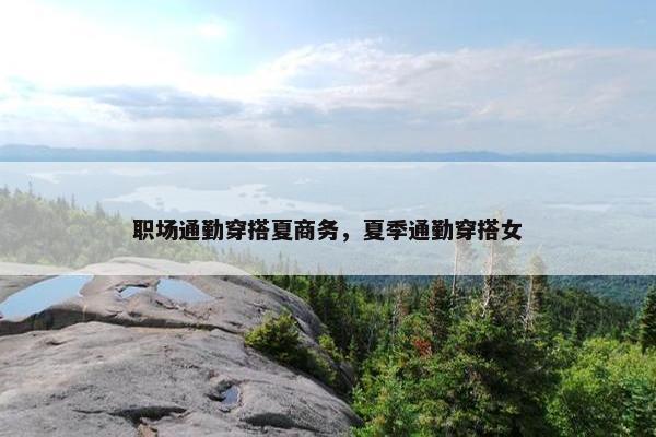 职场通勤穿搭夏商务，夏季通勤穿搭女