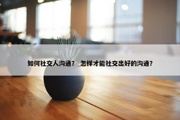 如何社交人沟通？ 怎样才能社交出好的沟通？
