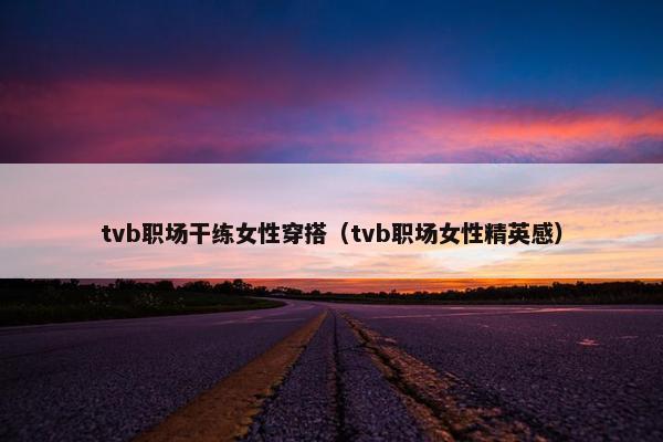 tvb职场干练女性穿搭（tvb职场女性精英感）