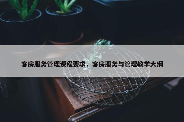 客房服务管理课程要求，客房服务与管理教学大纲