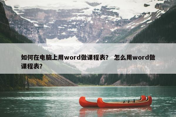 如何在电脑上用word做课程表？ 怎么用word做课程表？