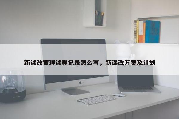 新课改管理课程记录怎么写，新课改方案及计划