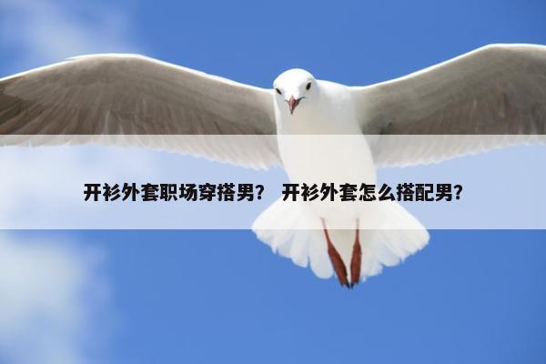 开衫外套职场穿搭男？ 开衫外套怎么搭配男？