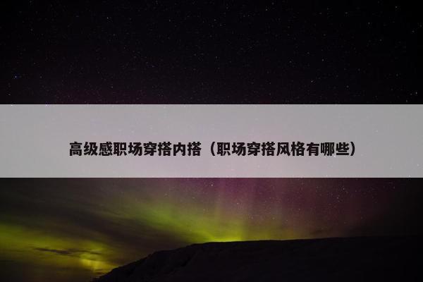 高级感职场穿搭内搭（职场穿搭风格有哪些）