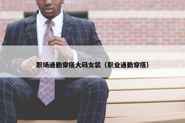 职场通勤穿搭大码女装（职业通勤穿搭）