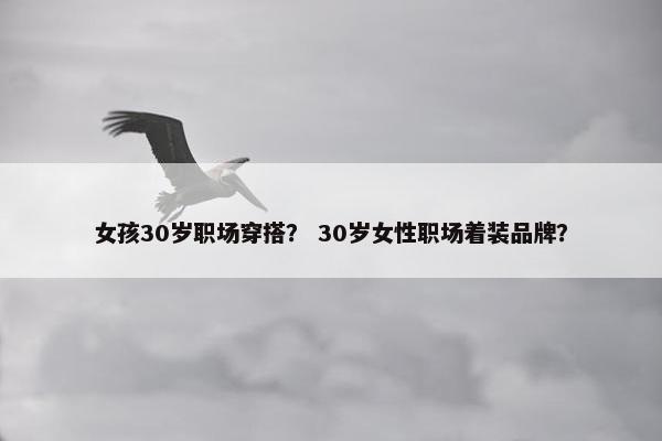 女孩30岁职场穿搭？ 30岁女性职场着装品牌？