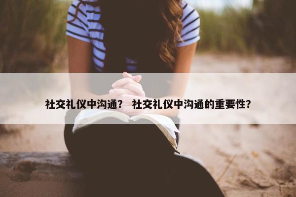 社交礼仪中沟通？ 社交礼仪中沟通的重要性？
