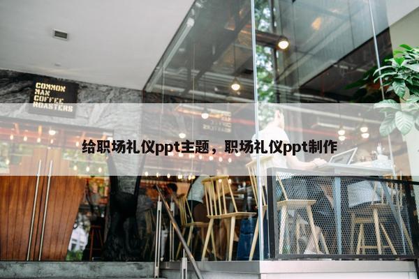 给职场礼仪ppt主题，职场礼仪ppt制作