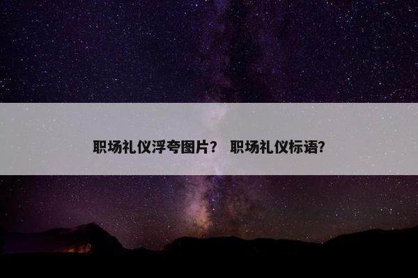 职场礼仪浮夸图片？ 职场礼仪标语？