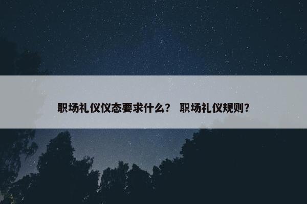 职场礼仪仪态要求什么？ 职场礼仪规则？