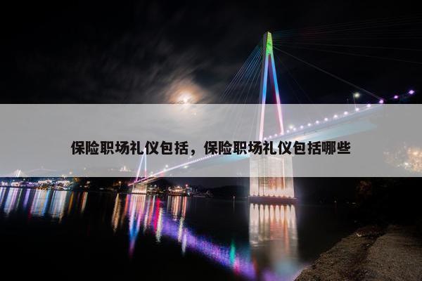 保险职场礼仪包括，保险职场礼仪包括哪些