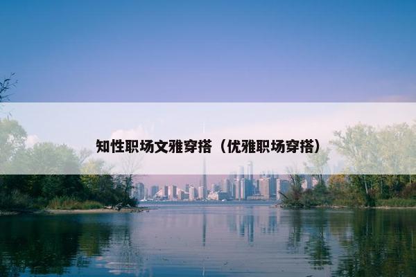 知性职场文雅穿搭（优雅职场穿搭）