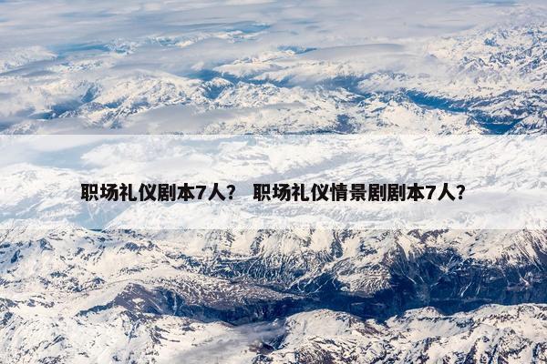 职场礼仪剧本7人？ 职场礼仪情景剧剧本7人？