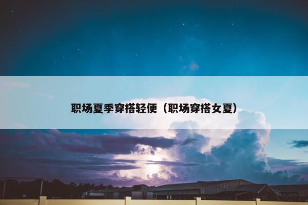 职场夏季穿搭轻便（职场穿搭女夏）