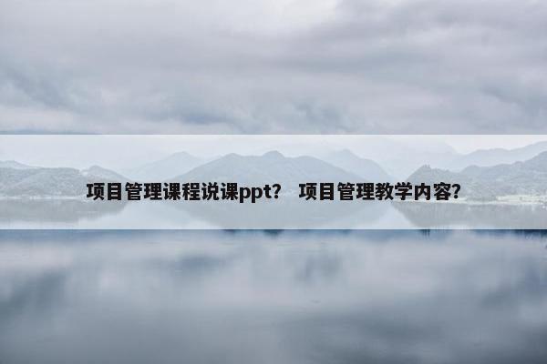 项目管理课程说课ppt？ 项目管理教学内容？