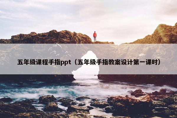 五年级课程手指ppt（五年级手指教案设计第一课时）