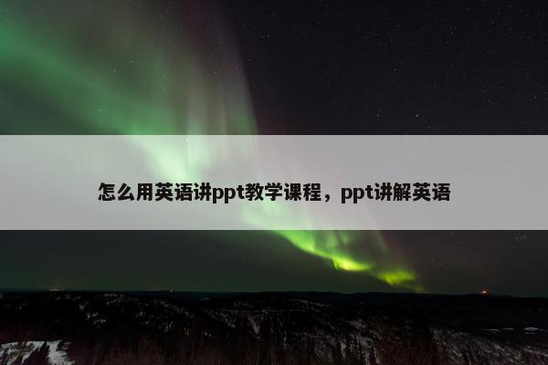 怎么用英语讲ppt教学课程，ppt讲解英语