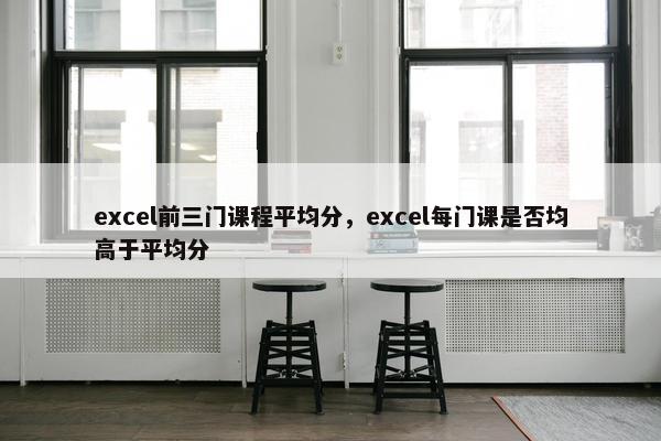 excel前三门课程平均分，excel每门课是否均高于平均分