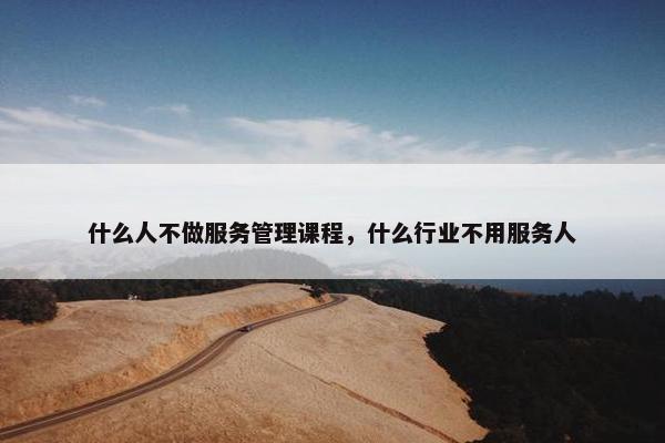 什么人不做服务管理课程，什么行业不用服务人
