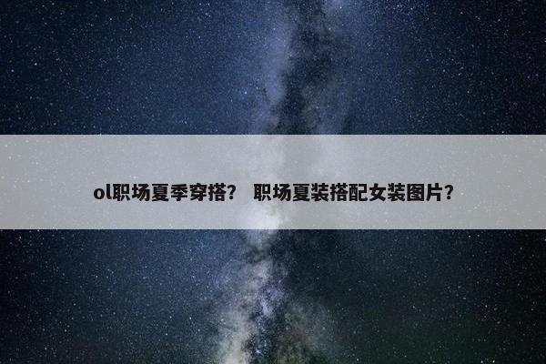 ol职场夏季穿搭？ 职场夏装搭配女装图片？