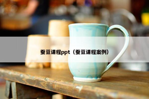蚕豆课程ppt（蚕豆课程案例）