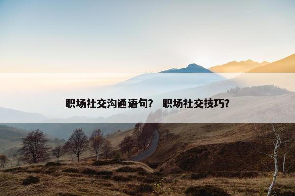 职场社交沟通语句？ 职场社交技巧？