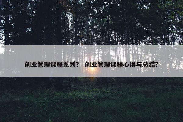 创业管理课程系列？ 创业管理课程心得与总结？