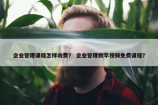 企业管理课程怎样收费？ 企业管理教学视频免费课程？