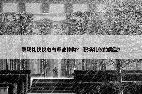 职场礼仪仪态有哪些种类？ 职场礼仪的类型？