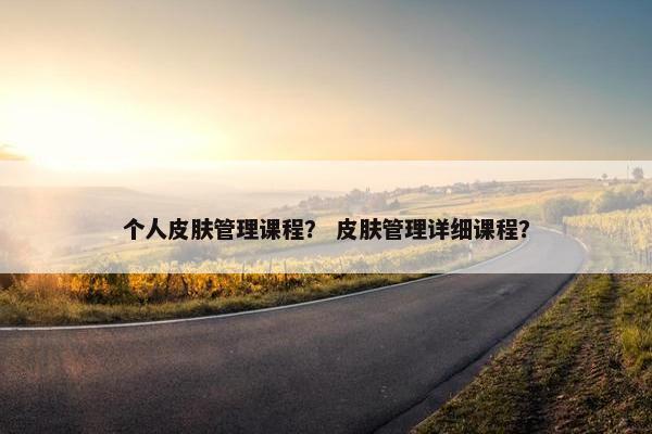 个人皮肤管理课程？ 皮肤管理详细课程？