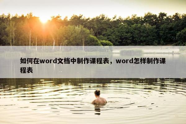 如何在word文档中制作课程表，word怎样制作课程表
