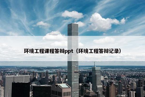 环境工程课程答辩ppt（环境工程答辩记录）