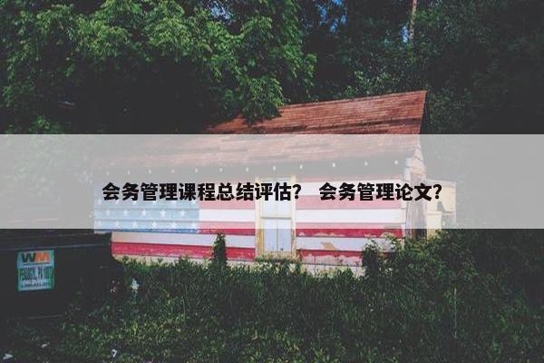 会务管理课程总结评估？ 会务管理论文？