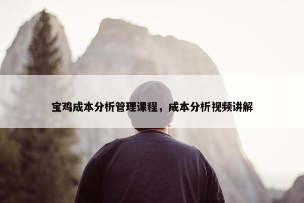 宝鸡成本分析管理课程，成本分析视频讲解