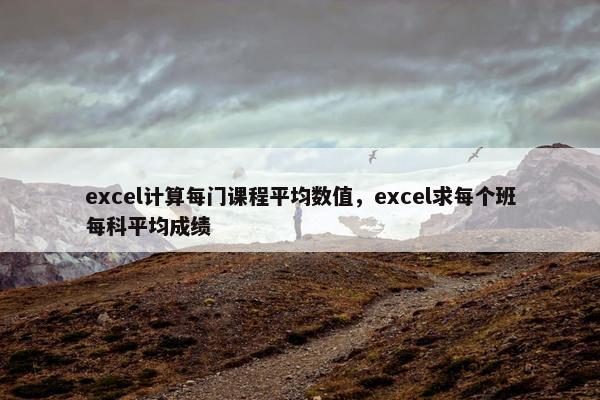 excel计算每门课程平均数值，excel求每个班每科平均成绩