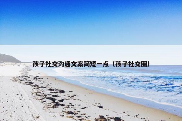 孩子社交沟通文案简短一点（孩子社交圈）