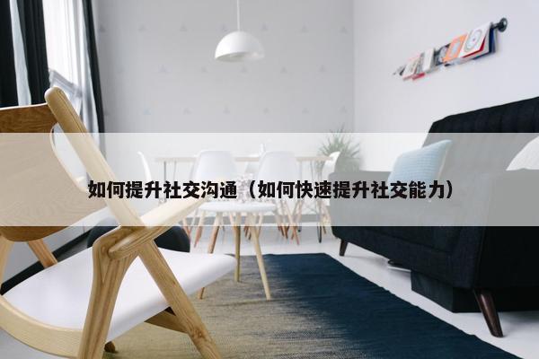 如何提升社交沟通（如何快速提升社交能力）