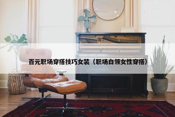 百元职场穿搭技巧女装（职场白领女性穿搭）