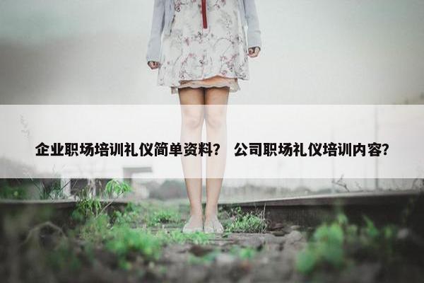 企业职场培训礼仪简单资料？ 公司职场礼仪培训内容？