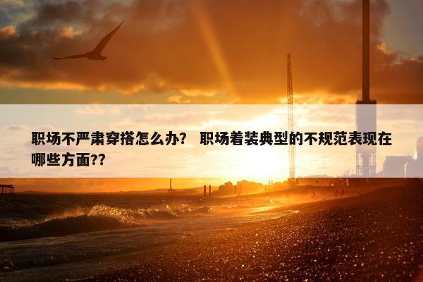 职场不严肃穿搭怎么办？ 职场着装典型的不规范表现在哪些方面?？