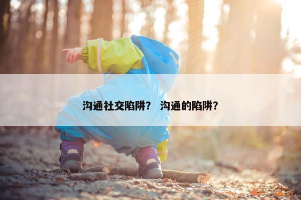 沟通社交陷阱？ 沟通的陷阱？