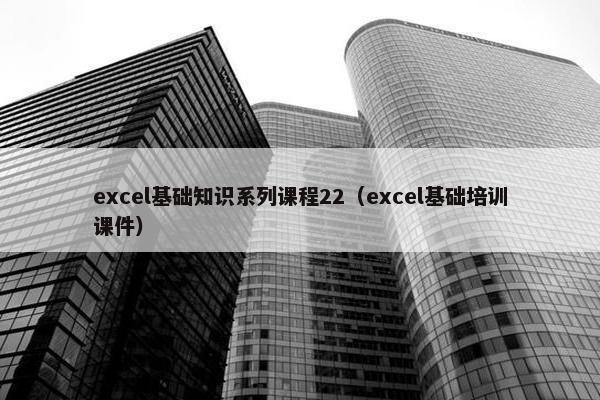 excel基础知识系列课程22（excel基础培训课件）