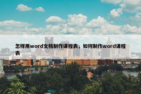 怎样用word文档制作课程表，如何制作word课程表