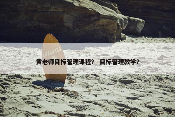 黄老师目标管理课程？ 目标管理教学？