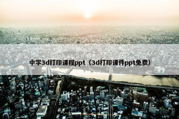 中学3d打印课程ppt（3d打印课件ppt免费）