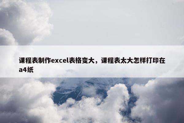 课程表制作excel表格变大，课程表太大怎样打印在a4纸