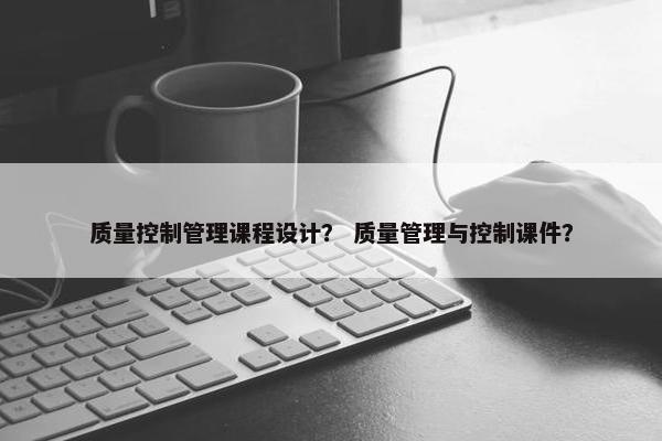 质量控制管理课程设计？ 质量管理与控制课件？